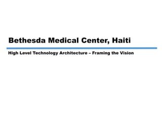 Bethesda Medical Center, Haiti
High Level Technology Architecture – Framing the Vision
 