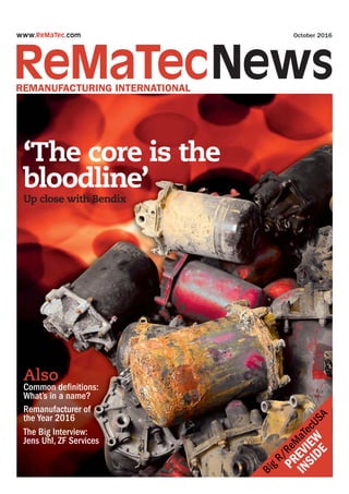 ‘The core is the
bloodline’
Also
Common definitions:
What’s in a name?
Remanufacturer of
the Year 2016
The Big Interview:
Jens Uhl, ZF Services
www.ReMaTec.com
REMANUFACTURING INTERNATIONAL
Up close with Bendix
BigR/ReM
aTecUSA
PREVIEW
INSIDE
October 2016
 