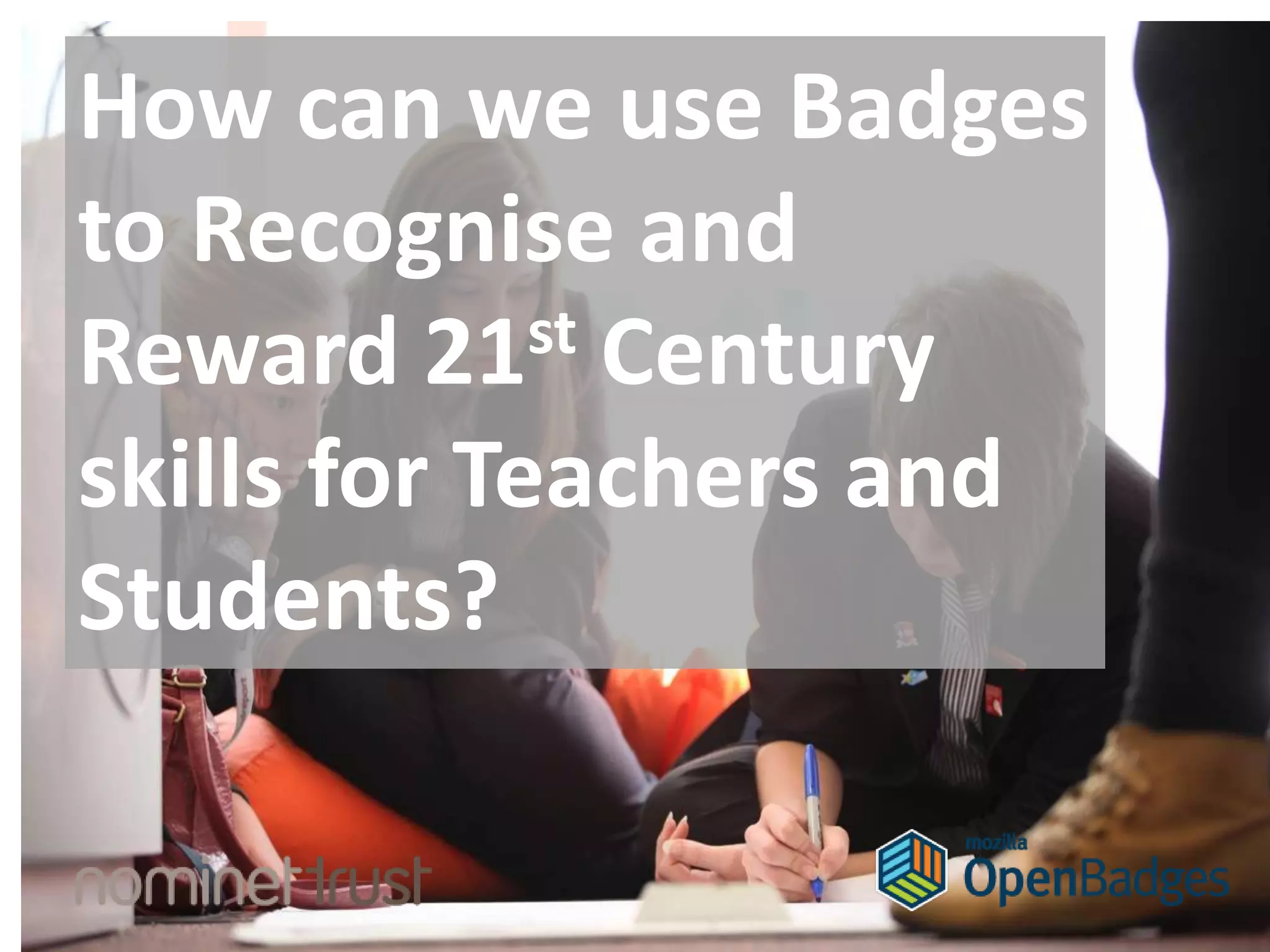 How can we use Badges
to Recognise and
Reward 21st Century
skills for Teachers and
Students?
 