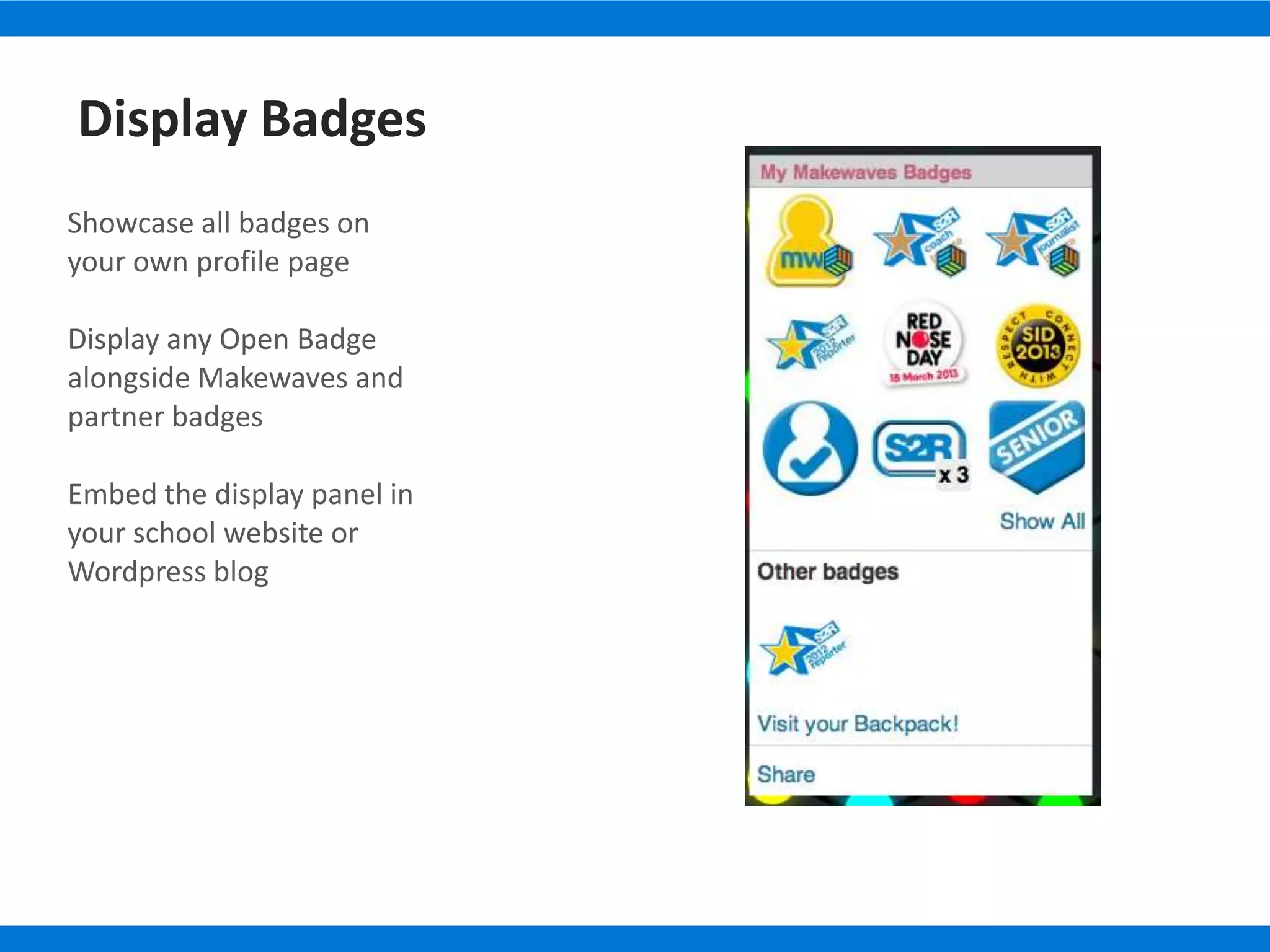 Showcase all badges on
your own profile page
Display any Open Badge
alongside Makewaves and
partner badges
Embed the display panel in
your school website or
Wordpress blog
Display Badges
 