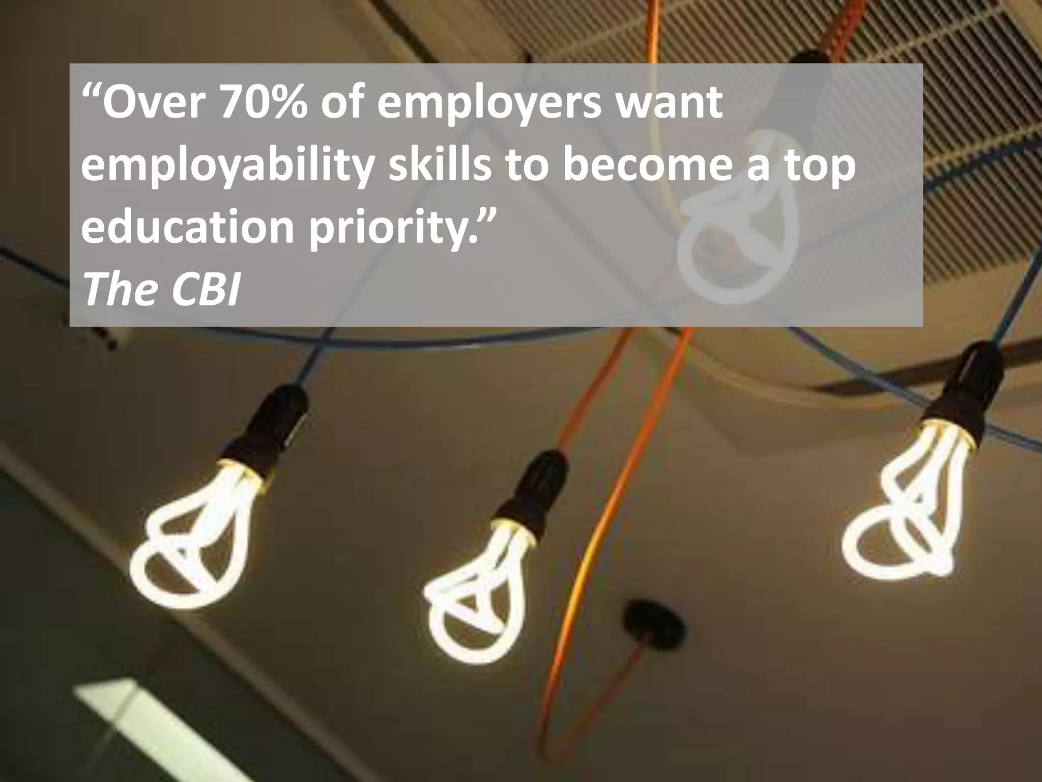 “Over 70% of employers want
employability skills to become a top
education priority.”
The CBI
 