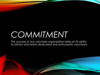 COMMITMENT
The success of any volunteer organization relies on its ability
to attract and retain dedicated and enthusiastic volunteers
 
