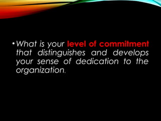 •What is your level of commitment
that distinguishes and develops
your sense of dedication to the
organization.
 