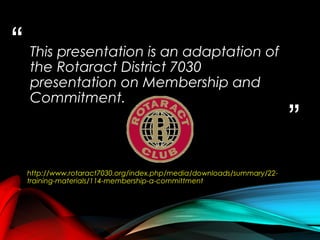 “
”
This presentation is an adaptation of
the Rotaract District 7030
presentation on Membership and
Commitment.
http://www...