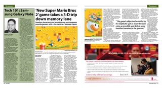 20 | ACCENT November 2012 | 21
Technology Technology
PARK UNIVERSITYSM
Call us today at (512) 385-7275. Or visit us online at www.park.edu/refuel
Park University’s degree programs are accredited by the Higher Learning Commission, a member of the North Central Association of Colleges and Schools.
Park University is proud to be an educational partner in the Austin community.
A College of Distinction School, Park University is nationally recognized for its academic quality and its
affordable education.
At Park, we are an Adult Friendly and Military/Veteran Friendly campus; let us help you achieve your educational goal.
Classes start five times during the year so you can begin or complete your degree when you are ready.
Online is yet another excellent option at Park to earn your college degree (undergraduate or graduate programs).
Experience Counts: Your career experience may qualify for up to 24 credit hours via Park’s Validated Learning Equivalency
Program.
Contact us today and let your success begin.
PARK’S PROMISE: Serving Those Who Serve Their Community and Country with Personalized, Globally-Relevant Education for Life.
Since 1875.
Tech 101: Sam-
sung Galaxy Note
Nathan Bustillos
Campus Reporter
You have a major pa-
per due for class, you can’t
remember the due date and
you have lost your syllabus.
You frantically try to contact
the professor, classmates —
anybody, but no one answers
their email or phone. What
can you do?
The Samsung Galaxy Note
can be a big help as it com-
bines the ease and conve-
nience of a smartphone with
the functionality of a tablet
PC.
The recently released
Galaxy Note includes a
task scheduler, which in-
corporates a calendar and
spreadsheet program to keep
track of important dates and
schedules. Students can use
it to take notes as well. With
the included S Memo app
and the stylus, it is easy to
write directly into the device.
Its 5.3-inch screen provides
ample space to write on.
One of the benefits for
many Austin Community
College art students is that
there is an app that is very
similar to Adobe Photoshop,
which allows users to edit
photos and other images to
create high quality design
elements that can be used for
print or other media.
The photoshop equivalent
for the Galaxy Note 10.1 can
achieve the same high qual-
ity imagery as the original
Photoshop.
In terms of the Galaxy
Note’s technical aspects,
users can enjoy a 4G LTE
network which allows In-
ternet browsing at speeds
as quick as any smartphone
or laptop computer. With
the 1.4-gigahertz dual core
processor, websites, images
and video load very quickly
and smoothly, giving the user
seamless interaction with all
of the Galaxy Note’s features.
Images, notes, and other files
can be exported into a desk-
top or laptop computer with
USB 2.0 support.
As with any mobile device,
price point can be a down-
side for college students.
However, the Samsung
Galaxy Note is available from
T-Mobile and AT&T with a
two-year extension of a cur-
rent mobile phone contract.
In the alternative, the Galaxy
Note is available on Amazon
and by other online vendors
ranging from $300 and $500
without a mobile phone
network.
This is where the price
point may come into play.
Some users may not want
to be tied down to a new
contract with their mobile
provider and would then be
subject to the purchase price.
Unfortunately, with a $500
price tag at most, it may be
out of reach for many college
students, especially if they
are on a budget.
Another factor that some
users may not like is the size
of the device. The Galaxy
Note was designed to be sim-
ilar to a smartphone in terms
of size and convenience, but
is slightly bigger than an
iPhone or some other large-
screen device.
The Galaxy Note faces
competition for the student
market from many other tab-
let PC equivalents with much
larger screens without having
the bulk and thickness of
some laptop computers, but
it could be a good investment
for many college students.
‘New Super Mario Bros
2’game takes a 3-D trip
down memory lane
Familiar characters and breathtaking environments
provide gamers with a fun twist to a beloved classic
Joey Galvan
Staff Reporter
Nintendo fanboys can re-
joice as “New Super Mario
Bros. 2” is released for the
Nintendo 3-DS. Nintendo
is hoping to attract loyal
customers of the Mario
franchise and catch the eye
of new gamers as well.
Mario, as a character,
evokes powerful memories
in anyone who grew up
with a Nintendo system in
their household.
He is a welcoming icon
used by Nintendo whenever
they release a new console
or game title the company
believes in. In the sequel to
“Super Mario 3-D Land”
they continue to avoid
tarnishing his image by put-
ting out a product worthy
of the iconic plumber.
The game’s objective
beautiful in its simplicity:
get as many freakin’ coins
as possible and defeat some
familiar enemies in the pro-
cess. Attain large amounts
of coins to acquire more
lives and special Yoshi coins
to unlock special items to
aid your quest. The amount
of gold coins thrown at you
is ridiculous as it is not
uncommon for a player to
rack up over a hundred lives
with a little persistence.
The environments in
“New Super Mario Bros.
2” are breathtaking much
like those in its predeces-
sor with levels bearing
a strong resemblance to
previous Mario titles span-
ning almost every Nintendo
console.
You don’t have to go far
to find familiar territory.
The current desert levels
look strikingly similar to
the game’s older incarna-
tions in the original Ninten-
do Entertainment System
(NES) system and are
rampant with angry cactus
littered upon quicksand.
Most of the levels look
like they have appeared in
some previous fashion of a
Mario release which is an
important nostalgia factor
for players. The biggest let-
down after beating the eight
worlds is that it can be done
so quickly.
It’s not that the levels are
too easy per se, but rather
that the title ends abruptly
and could use some addi-
tional content to provide a
higher factor for replay.
The controls in this
release are of A+ caliber.
Often, controls in the
game can severely limit the
player’s experience by prov-
ing too difficult for average players
to learn, which may result in them
abandoning the game in frustration.
If you have played the first few Ma-
rio releases for the Nintendo Enter-
tainment System, the control scheme
should seem ideal.
It adapts the controls from previ-
ous games like “Super Mario World”
for the Super Nintendo and is so
simple a novice could
quickly pick it up. The
simple joy of being
able to achieve maxi-
mum speed and attain
flight through use of
your raccoon tail is not
a hard feat, nor should
it be.
The 3-D in this
game is incredible.
Nintendo pushes the
envelope of what the
3-DS is capable of and at times the
immersion can become intense. I
recommend breaks be taken to avoid
motion sickness. The action takes
on a completely new dimension and
plays one of the most intricate roles
in making this release worth pur-
chasing.
Two players can play together and
basically trade use of the console be-
tween levels. Not many gamers have
a 3-DS, so finding someone with the
handheld console in addition to this
game can prove rather daunting, but
it is ultimately worth it.
The same problem exists with the
Streetpass function of the console.
Streetpass works when the 3-DS is
in regular or standby mode with the
two consoles trading in game items
depending on which games you have
set up to participate in this function.
It is recommended that this
function be tried in crowded areas
like shopping malls in hopes of the
consoles recognizing the signal of
another player which would then
trade off the items automatically.
Not only is standby mode an
extreme waste of battery power, the
notion of hooking up with another
player outside of a Nintendo related
event seems highly unlikely.
Coin Rush is a playable mode
with three random levels from each
world with an objective of acquiring
as many coins as possible under a
lowered time limit.
If you die or run out of time, you
cannot move on to the next of the
three levels which con-
tain more coins than
regular in-game levels.
You get to keep the
coins you get in this
mode and use them
in the normal game
mode. Coin Rush
is a lot of fun, but I
recommend playing
after beating the game
and looking for more
content.
As expected from Nintendo, “New
Super Mario Bros. 2” is a solid re-
lease. It is loaded with nostalgia from
characters, enemies and decadent
levels from previous Mario games
in vibrant colors upon a wonderful
control scheme.
This game is recommended to
anyone that is a fan of 3-D gaming or
loves Mario based releases.
DYNAMIC DUO — Nintendo’s‘New Super Mario Bros 2’game for Nintendo 3DS is jam-packed coin-
grabbing good fun. The‘coin rush’mode focuses collecting as many coins as possible.
Photos courtesy of Nintendo Co., Ltd.
“The game’s objective beautiful in
its simplicity: get as many freakin’
coins as possible and defeat some
familiar enemies in the process.”
FAMILIAR FACES — Nintendo brought
back several of their classic characters
including friends and foes.
Photo courtesy of Nintendo Co., Ltd.
 
