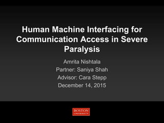 Human Machine Interfacing for
Communication Access in Severe
Paralysis
Amrita Nishtala
Partner: Saniya Shah
Advisor: Cara Stepp
December 14, 2015
 