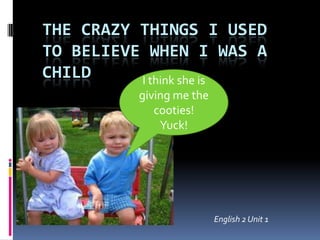 Thecrazythings i usedtobelievewhen i was a child I think she is giving me the cooties!  Yuck! English 2 Unit 1 