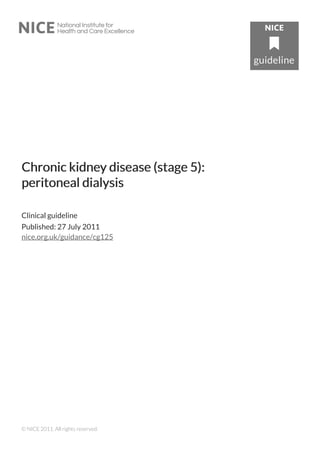Chronic kidneChronic kidney disease (stage 5):y disease (stage 5):
peritoneal dialysisperitoneal dialysis
Clinical guideline
Published: 27 July 2011
nice.org.uk/guidance/cg125
© NICE 2011. All rights reserved.
 