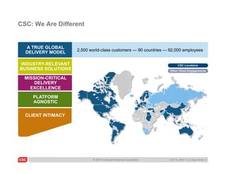 CSC: We Are Different


  A TRUE GLOBAL
                     2,500 world-class customers — 90 countries — 92,000 employees...