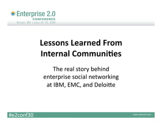 Lessons Learned From  
             Internal Communi2es 
                 The real story behind  
             enterprise social networking  
              at IBM, EMC, and DeloiAe 



#e2conf30 
 