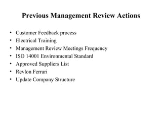 Previous Management Review Actions
• Customer Feedback process
• Electrical Training
• Management Review Meetings Frequency
• ISO 14001 Environmental Standard
• Approved Suppliers List
• Revlon Ferrari
• Update Company Structure
 