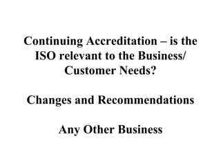 Continuing Accreditation – is the
ISO relevant to the Business/
Customer Needs?
Changes and Recommendations
Any Other Business
 