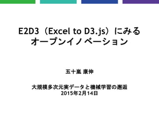 E2D3（Excel to D3.js）にみる
オープンイノベーション
五十嵐 康伸
大規模多次元実データと機械学習の邂逅
2015年2月14日
 