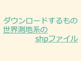 ダウンロードするもの
世界測地系の
shpファイル
 