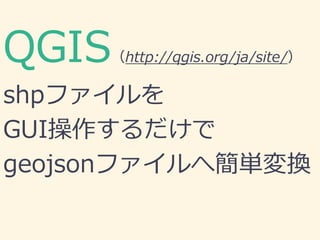 QGIS（http://qgis.org/ja/site/）
shpファイルを
GUI操作するだけで
geojsonファイルへ簡単変換
 
