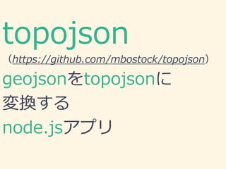 topojson
（https://github.com/mbostock/topojson）
geojsonをtopojsonに
変換する
node.jsアプリ
 