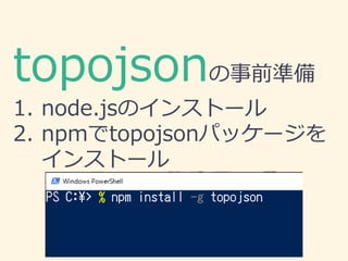 topojsonの事前準備
1. node.jsのインストール
2. npmでtopojsonパッケージを
インストール
 