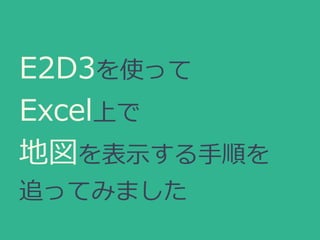 E2D3を使って
Excel上で
地図を表示する手順を
追ってみました
 