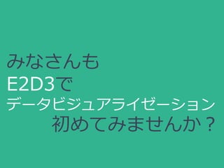 みなさんも
E2D3で
データビジュアライゼーション
初めてみませんか？
 