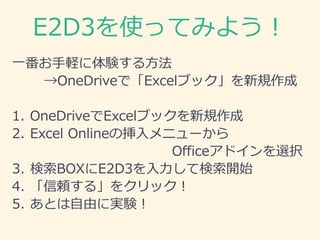 E2D3を使ってみよう！
一番お手軽に体験する方法
→OneDriveで「Excelブック」を新規作成
1. OneDriveでExcelブックを新規作成
2. Excel Onlineの挿入メニューから
Officeアドインを選択
3. 検索...