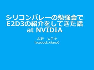 シリコンバレーの勉強会で
E2D3の紹介をしてきた話
at NVIDIA
北野 ヒロキ
facebook:kitano0
 