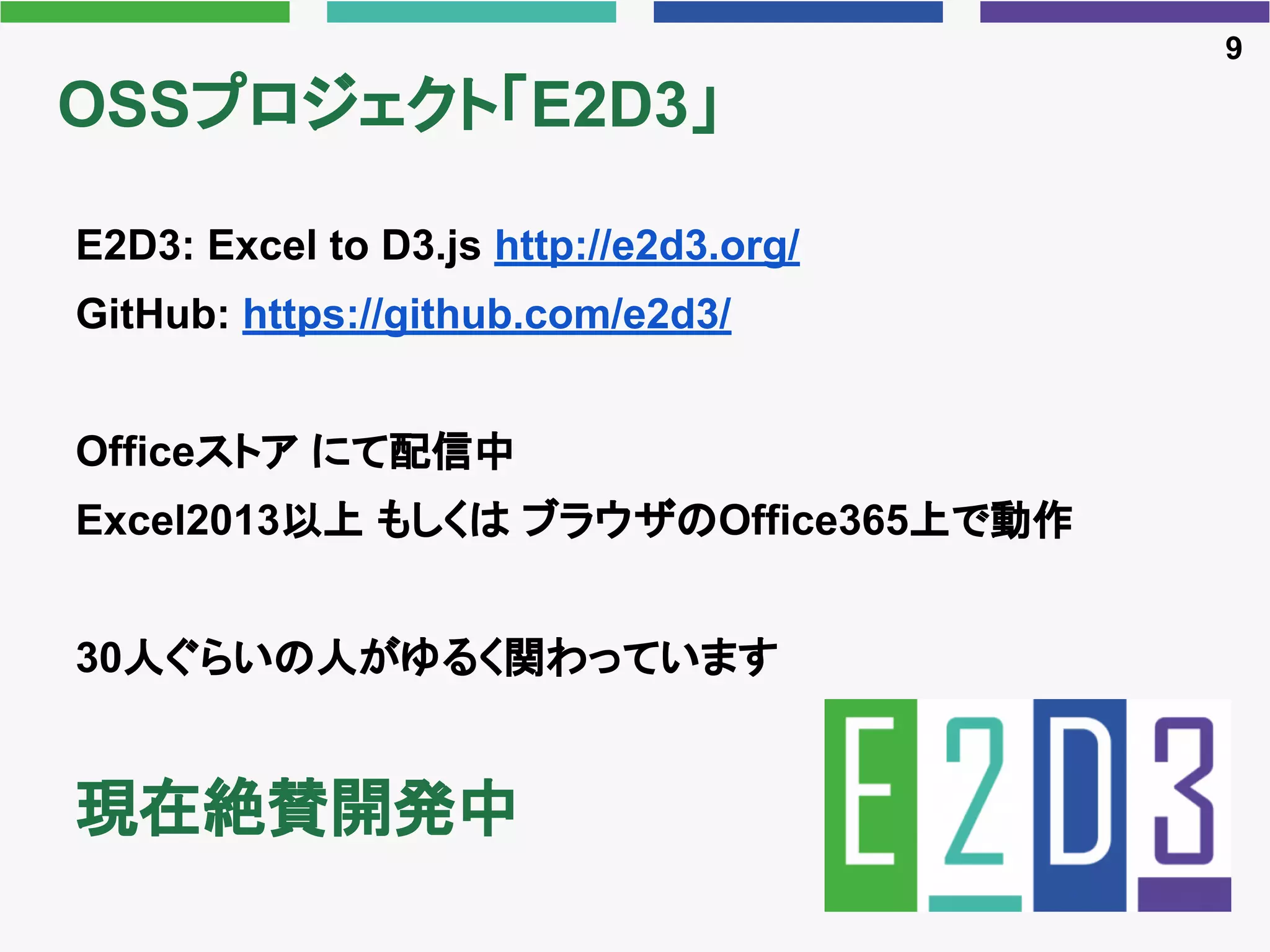 OSSプロジェクト「E2D3」
E2D3: Excel to D3.js http://e2d3.org/
GitHub: https://github.com/e2d3/
Officeストア にて配信中
Excel2013以上 もしくは ブラウザのOffice365上で動作
30人ぐらいの人がゆるく関わっています
現在絶賛開発中
9
 