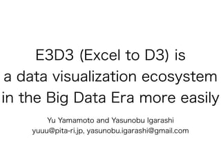 E3D3 (Excel to D3) is 
a data visualization ecosystem 
in the Big Data Era more easily 
Yu Yamamoto and Yasunobu Igarashi 
yuuu@pita-ri.jp, yasunobu.igarashi@gmail.com 
 