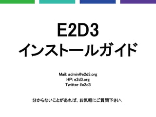 E2D3
インストールガイド
Mail: admin@e2d3.org
HP: e2d3.org
Twitter #e2d3
分からないことがあれば，お気軽にご質問下さい．
 