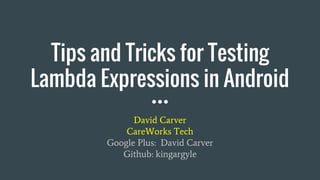 Tips and Tricks for Testing
Lambda Expressions in Android
David Carver
CareWorks Tech
Google Plus: David Carver
Github: kingargyle
 