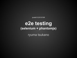 jscafe15 2013/10/6

e2e testing
(selenium + phantomjs)
ryuma tsukano

 