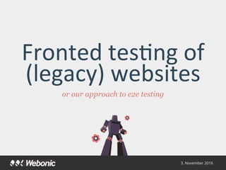 Fronted	tes*ng	of	
(legacy)	websites
or our approach to e2e testing
3. November 2016
 