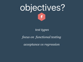 objectives?
test types
focus on functional testing
acceptance vs regression
 