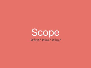 Scope
What? Who? Why?
 