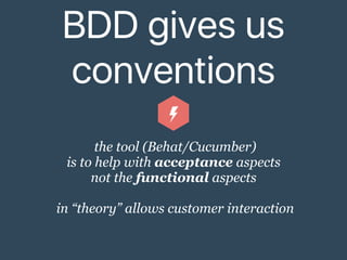 BDD gives us
conventions
the tool (Behat/Cucumber)
is to help with acceptance aspects
not the functional aspects
in “theory” allows customer interaction
 
