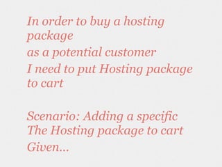 In order to buy a hosting
package
as a potential customer
I need to put Hosting package
to cart
Scenario: Adding a specific
The Hosting package to cart
Given…
 