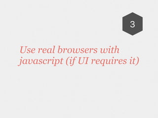 Use real browsers with
javascript (if UI requires it)
3
 