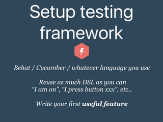 Setup testing
framework
Behat / Cucumber / whatever language you use
Reuse as much DSL as you can
“I am on”, “I press button xxx”, etc..
Write your first useful feature
 
