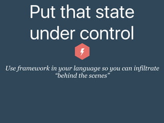 Put that state
under control
Use framework in your language so you can infiltrate
“behind the scenes”
 