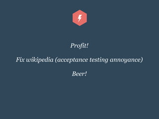 Profit!
Fix wikipedia (acceptance testing annoyance)
Beer!
 