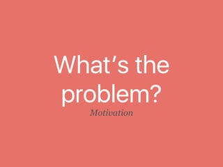What’s the
problem?
Motivation
 
