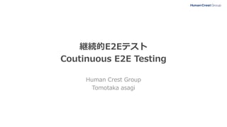 継続的E2Eテスト
Coutinuous E2E Testing
Human Crest Group
Tomotaka asagi
 