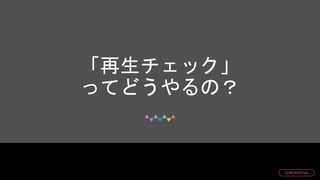 © DMM.com
CONFIDENTIAL
「再生チェック」
ってどうやるの？
 
