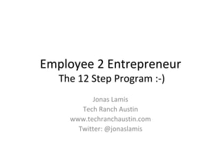 Employee 2 Entrepreneur  The 12 Step Program :-) Jonas Lamis Tech Ranch Austin www.techranchaustin.com Twitter: @jonaslamis 