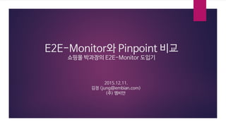 E2E-Monitor와 Pinpoint 비교
쇼핑몰 박과장의 E2E-Monitor 도입기
2015.12.11.
김정 <jung@embian.com>
(주) 엠비안
 