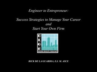 Engineer to Entrepreneur:
Success Strategies to Manage Your Career
and
Start Your Own Firm
RICK DE LA GUARDIA, E.I. M. ASCE
 