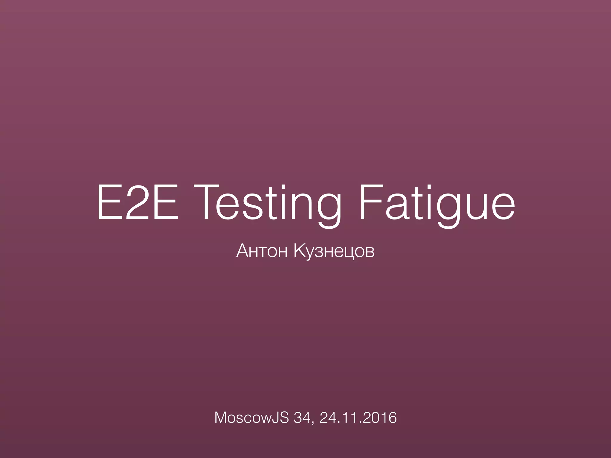 E2E Testing Fatigue
Антон Кузнецов
MoscowJS 34, 24.11.2016
 