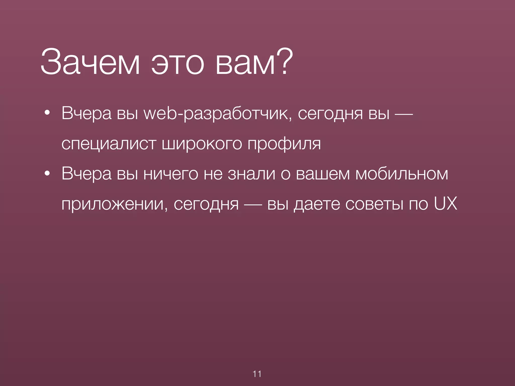 • Вчера вы web-разработчик, сегодня вы —
специалист широкого профиля
• Вчера вы ничего не знали о вашем мобильном
приложении, сегодня — вы даете советы по UX
Зачем это вам?
11
 