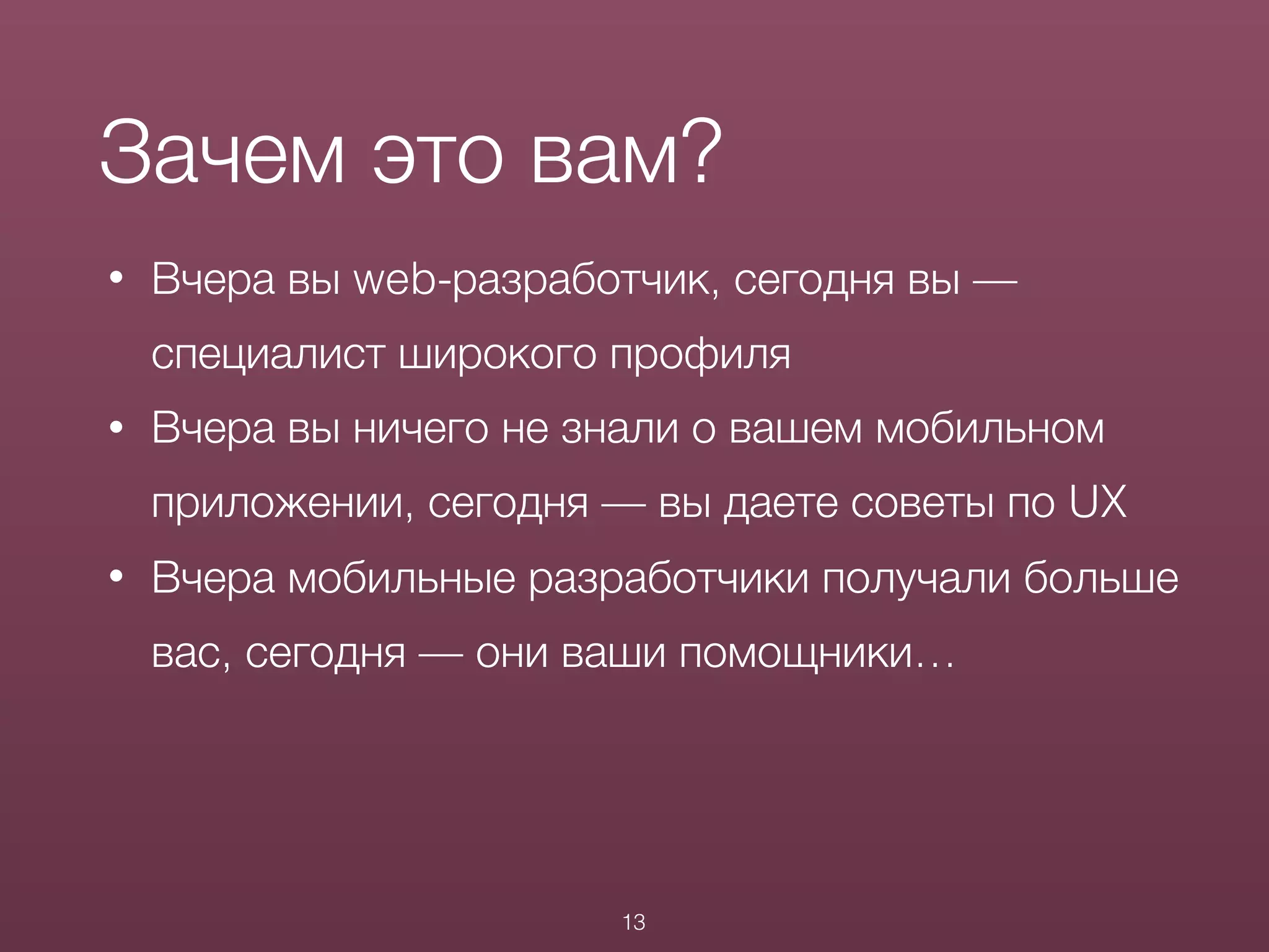 • Вчера вы web-разработчик, сегодня вы —
специалист широкого профиля
• Вчера вы ничего не знали о вашем мобильном
приложении, сегодня — вы даете советы по UX
• Вчера мобильные разработчики получали больше
вас, сегодня — они ваши помощники…
Зачем это вам?
13
 