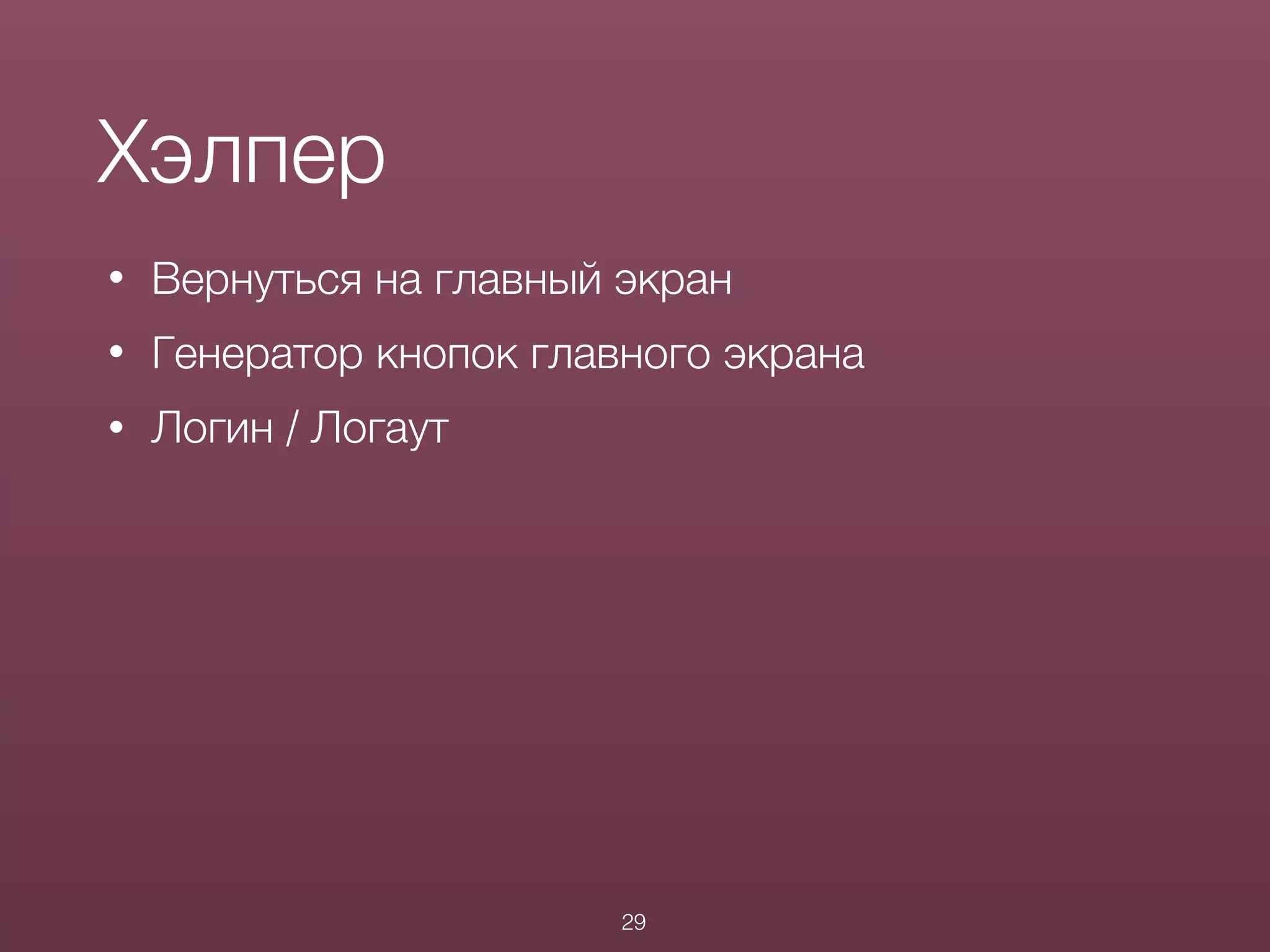 • Вернуться на главный экран
• Генератор кнопок главного экрана
• Логин / Логаут
Хэлпер
29
 