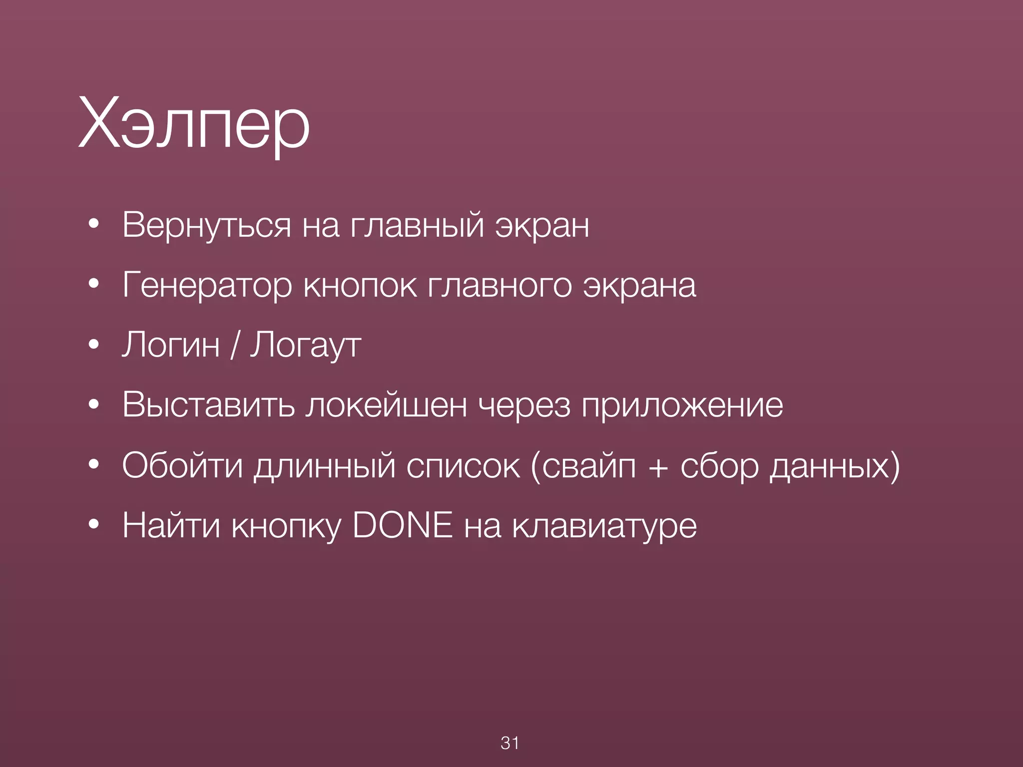 • Вернуться на главный экран
• Генератор кнопок главного экрана
• Логин / Логаут
• Выставить локейшен через приложение
• Обойти длинный список (свайп + сбор данных)
• Найти кнопку DONE на клавиатуре
Хэлпер
31
 